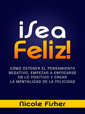 cover image of ¡Sea Feliz!--Cómo Detener el Pensamiento Negativo, Empezar a Enfocarse en lo Positivo y Crear La Mentalidad de la Felicidad
